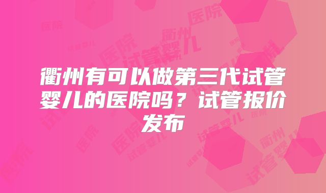 衢州有可以做第三代试管婴儿的医院吗？试管报价发布