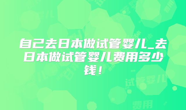 自己去日本做试管婴儿_去日本做试管婴儿费用多少钱！