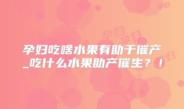 孕妇吃啥水果有助于催产_吃什么水果助产催生？！