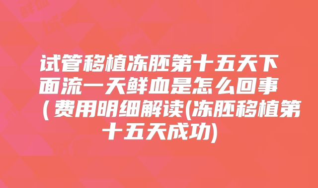 试管移植冻胚第十五天下面流一天鲜血是怎么回事(费用明细解读(冻胚移植第十五天成功)