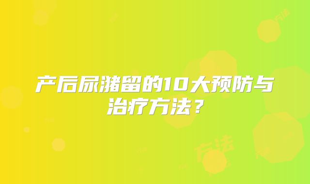 产后尿潴留的10大预防与治疗方法?