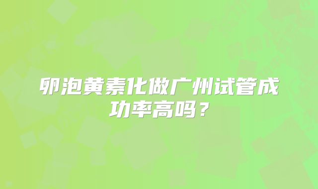 卵泡黄素化做广州试管成功率高吗?