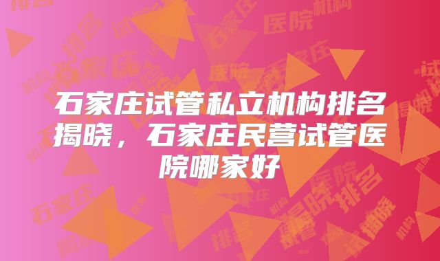 石家庄试管私立机构排名揭晓，石家庄民营试管医院哪家好