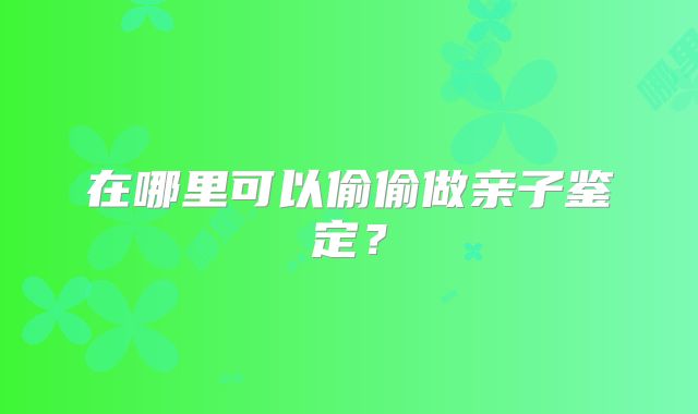 在哪里可以偷偷做亲子鉴定?
