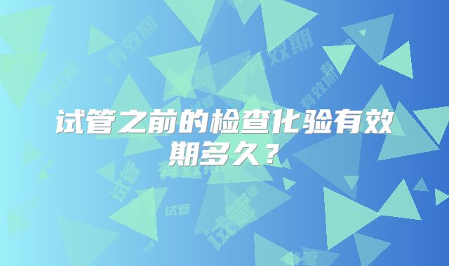 试管之前的检查化验有效期多久?