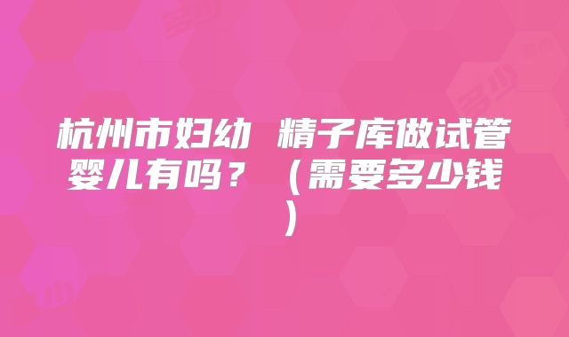 杭州市妇幼 精子库做试管婴儿有吗?(需要多少钱)