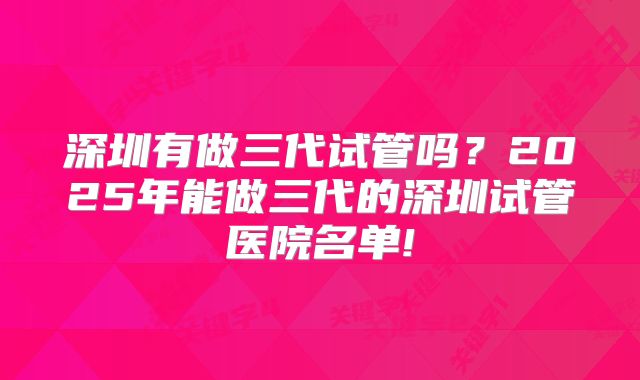 深圳有做三代试管吗?2025年能做三代的深圳试管医院名单!