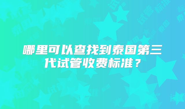 哪里可以查找到泰国第三代试管收费标准?
