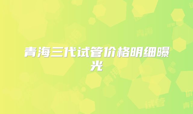 青海三代试管价格明细曝光