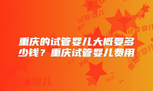 重庆的试管婴儿大概要多少钱?重庆试管婴儿费用