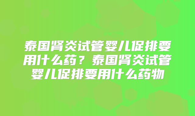 泰国肾炎试管婴儿促排要用什么药？泰国肾炎试管婴儿促排要用什么药物