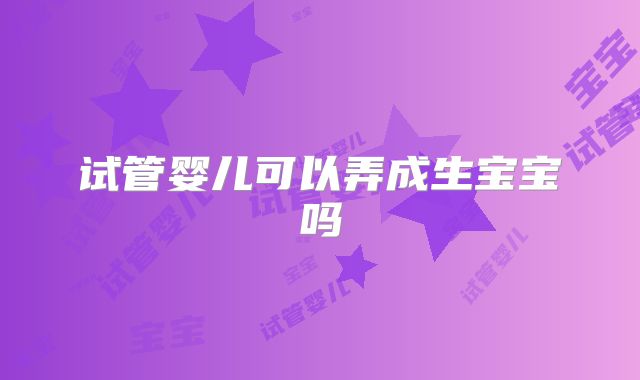 试管婴儿可以弄成生宝宝吗