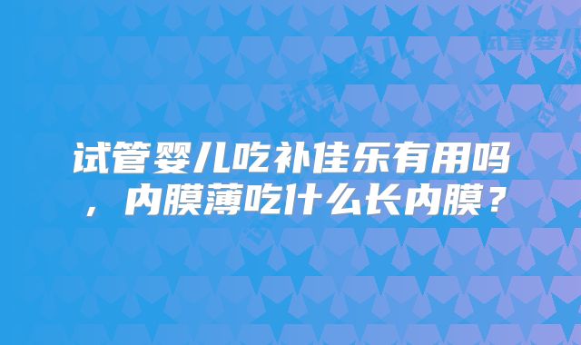 试管婴儿吃补佳乐有用吗，内膜薄吃什么长内膜？