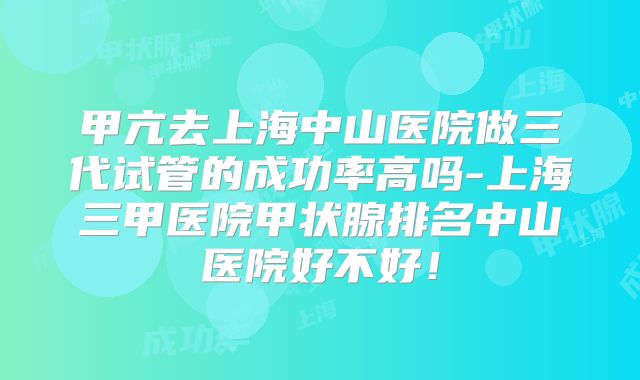 甲亢去上海中山医院做三代试管的成功率高吗-上海三甲医院甲状腺排名中山医院好不好！