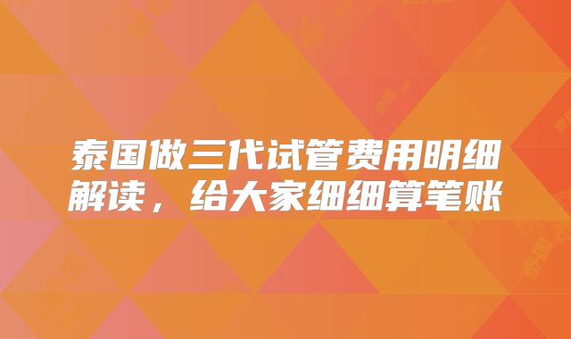 泰国做三代试管费用明细解读，给大家细细算笔账