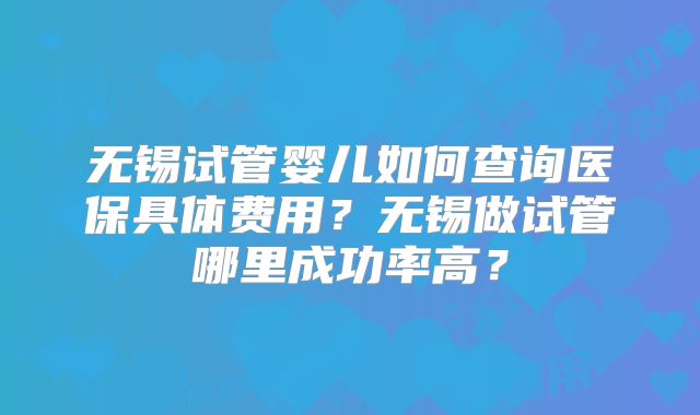 无锡试管婴儿如何查询医保具体费用?无锡做试管哪里成功率高?