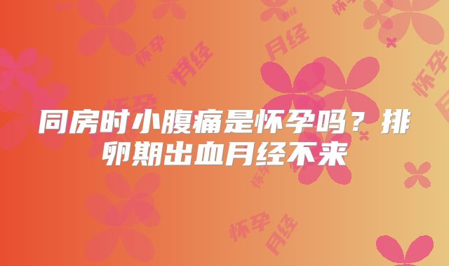 同房时小腹痛是怀孕吗?排卵期出血月经不来