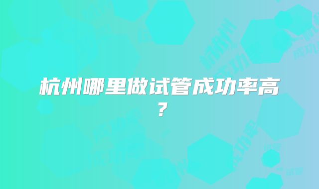 杭州哪里做试管成功率高？