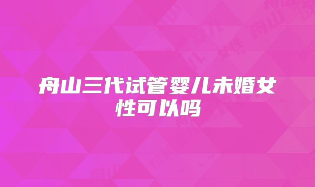 舟山三代试管婴儿未婚女性可以吗