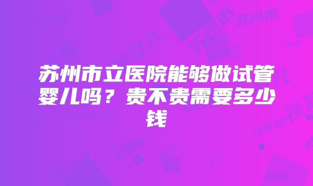 苏州市立医院能够做试管婴儿吗?贵不贵需要多少钱
