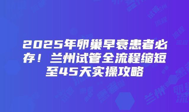 2025年卵巢早衰患者必存！兰州试管全流程缩短至45天实操攻略