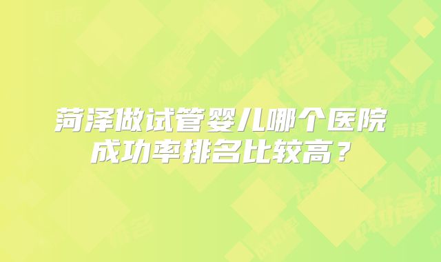 菏泽做试管婴儿哪个医院成功率排名比较高？