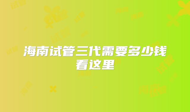 海南试管三代需要多少钱看这里