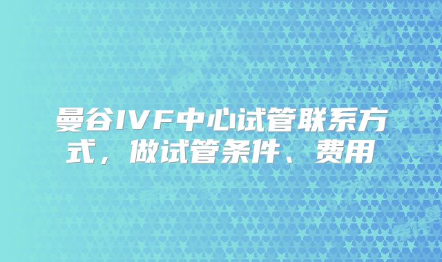 曼谷IVF中心试管联系方式，做试管条件、费用