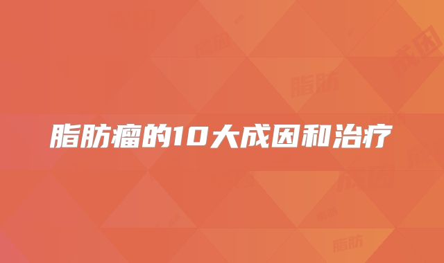 脂肪瘤的10大成因和治疗