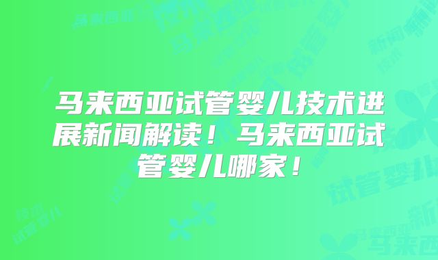 马来西亚试管婴儿技术进展新闻解读！马来西亚试管婴儿哪家！