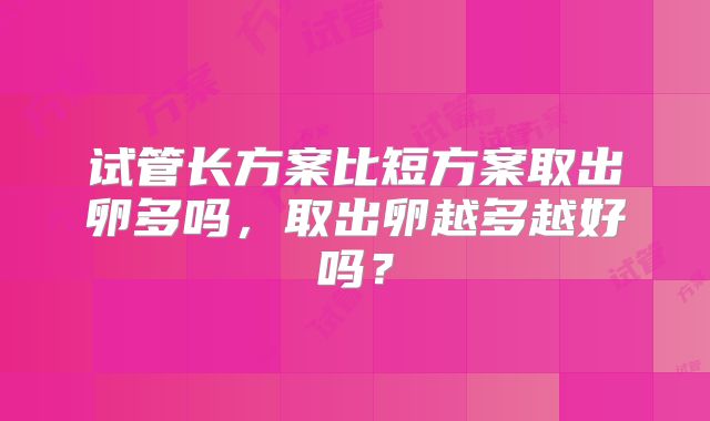 试管长方案比短方案取出卵多吗，取出卵越多越好吗？