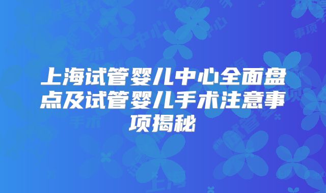 上海试管婴儿中心全面盘点及试管婴儿手术注意事项揭秘