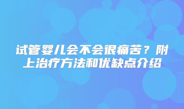 试管婴儿会不会很痛苦？附上治疗方法和优缺点介绍
