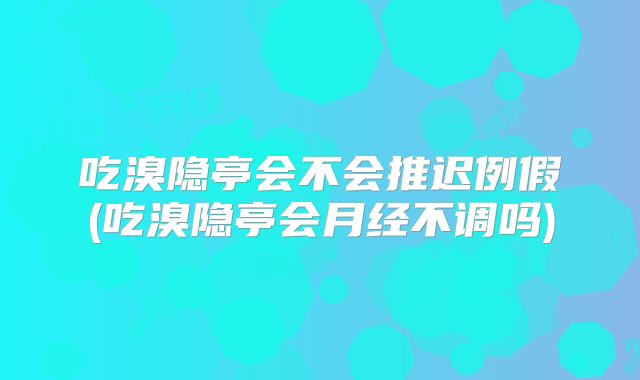 吃溴隐亭会不会推迟例假(吃溴隐亭会月经不调吗)