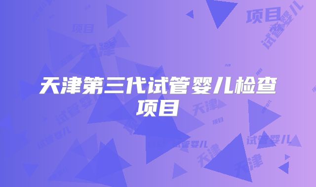 天津第三代试管婴儿检查项目