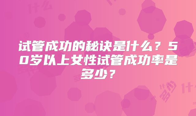 试管成功的秘诀是什么?50岁以上女性试管成功率是多少?