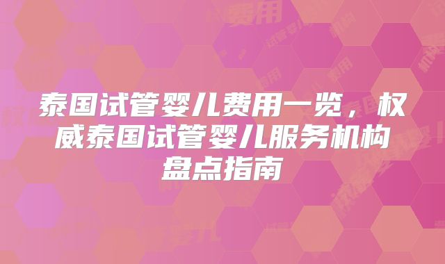 泰国试管婴儿费用一览，权威泰国试管婴儿服务机构盘点指南