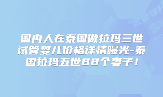 国内人在泰国做拉玛三世试管婴儿价格详情曝光-泰国拉玛五世88个妻子！