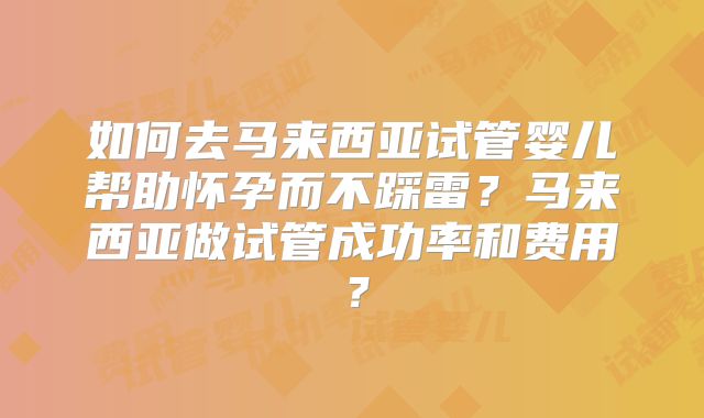 如何去马来西亚试管婴儿帮助怀孕而不踩雷?马来西亚做试管成功率和费用?