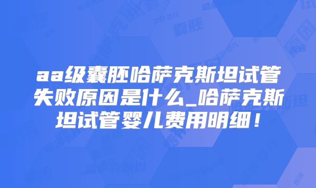 aa级囊胚哈萨克斯坦试管失败原因是什么_哈萨克斯坦试管婴儿费用明细！