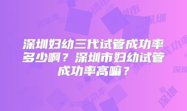 深圳妇幼三代试管成功率多少啊？深圳市妇幼试管成功率高嘛？