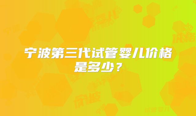 宁波第三代试管婴儿价格是多少？