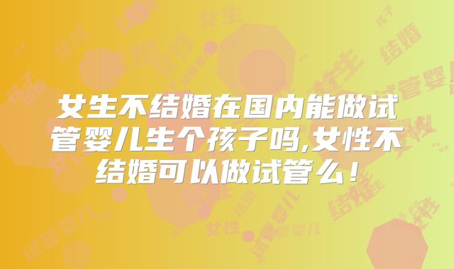 女生不结婚在国内能做试管婴儿生个孩子吗,女性不结婚可以做试管么!