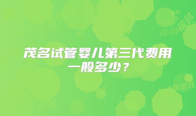 茂名试管婴儿第三代费用一般多少？