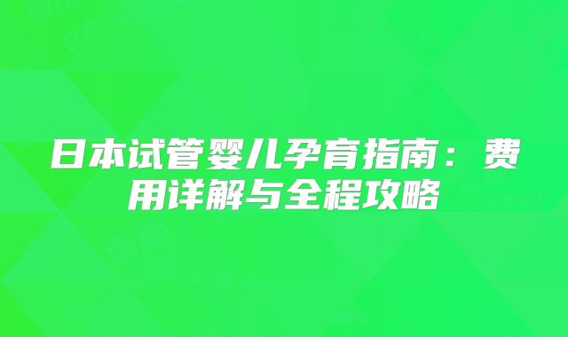 日本试管婴儿孕育指南：费用详解与全程攻略