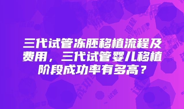 三代试管冻胚移植流程及费用，三代试管婴儿移植阶段成功率有多高？