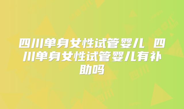 四川单身女性试管婴儿 四川单身女性试管婴儿有补助吗