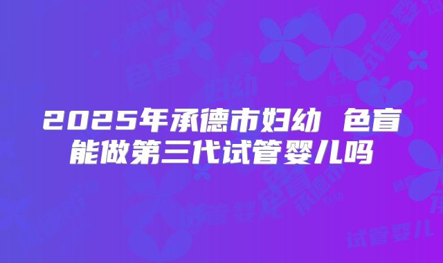 2025年承德市妇幼 色盲能做第三代试管婴儿吗
