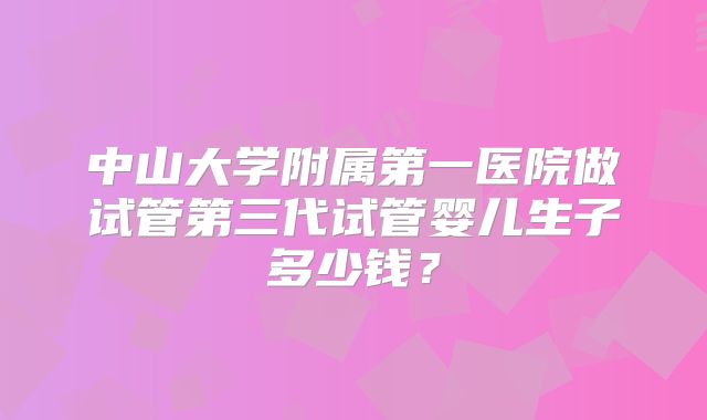 中山大学附属第一医院做试管第三代试管婴儿生子多少钱？