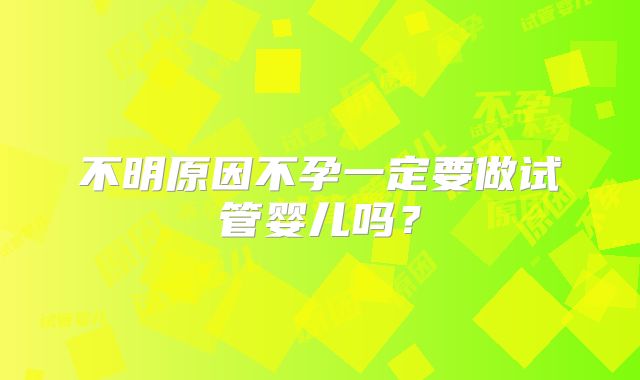 不明原因不孕一定要做试管婴儿吗?